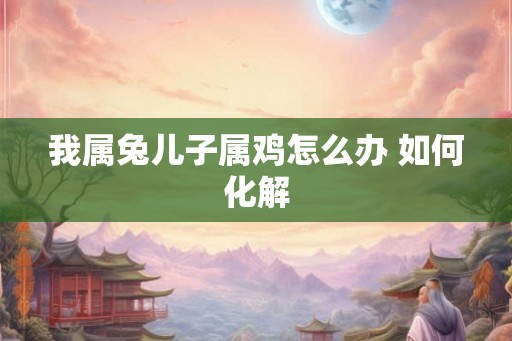 我属兔儿子属鸡怎么办 如何化解