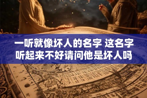 一听就像坏人的名字 这名字听起来不好请问他是坏人吗