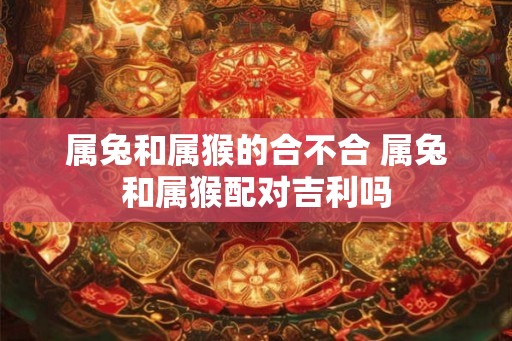 属兔和属猴的合不合 属兔和属猴配对吉利吗