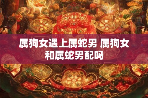 属狗女遇上属蛇男 属狗女和属蛇男配吗