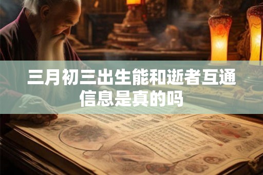 三月初三出生能和逝者互通信息是真的吗 三月初三出生能和逝者互通信息是真的吗
