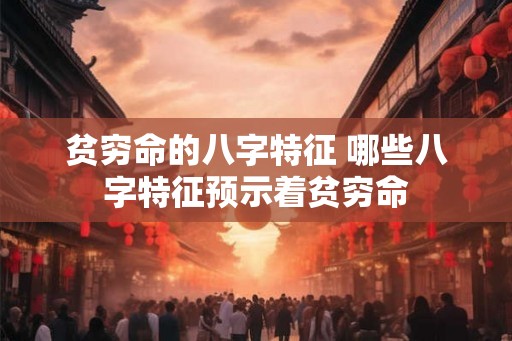 贫穷命的八字特征 哪些八字特征预示着贫穷命