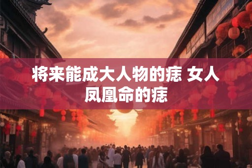 将来能成大人物的痣 女人凤凰命的痣