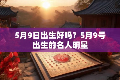 5月9日出生好吗？5月9号出生的名人明星