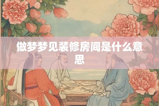 做梦梦见装修房间是什么意思 做梦梦见装修房间是什么意思