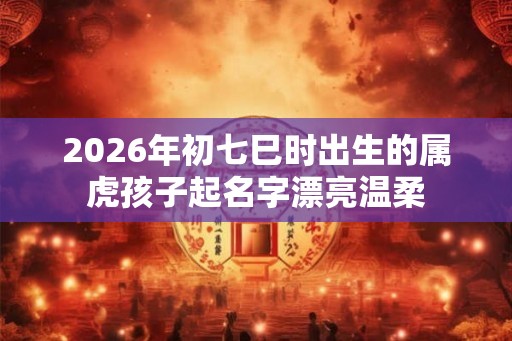 2026年初七巳时出生的属虎孩子起名字漂亮温柔