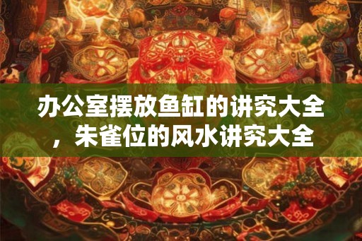 办公室摆放鱼缸的讲究大全,朱雀位的风水讲究大全 办公室摆放鱼缸的讲究大全,朱雀位的风水讲究大全
