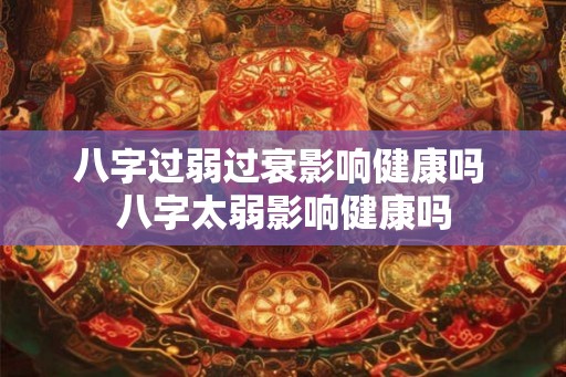 八字过弱过衰影响健康吗 八字太弱影响健康吗 八字过弱过衰影响健康吗 八字太弱影响健康吗