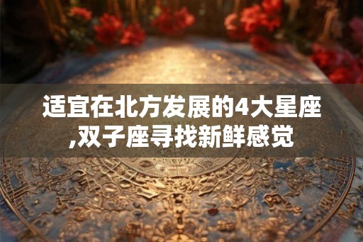 适宜在北方发展的4大星座,双子座寻找新鲜感觉
