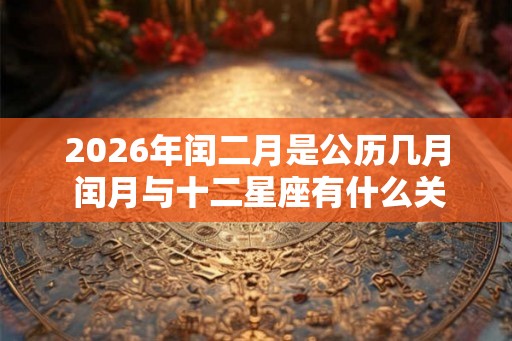 2026年闰二月是公历几月 闰月与十二星座有什么关联