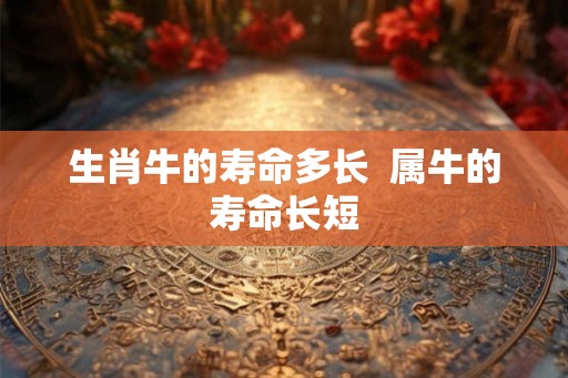 生肖牛的寿命多长  属牛的寿命长短