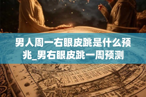 男人周一右眼皮跳是什么预兆_男右眼皮跳一周预测 男人周一右眼皮跳是什么预兆_男右眼皮跳一周预测