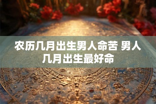 农历几月出生男人命苦 男人几月出生最好命
