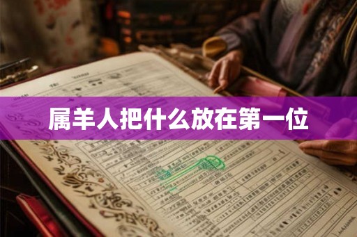 属羊人把什么放在第一位 属羊人把什么放在第一位