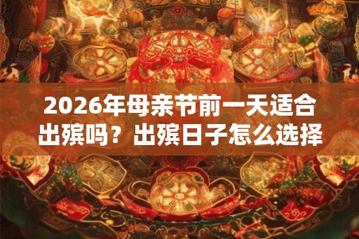 2026年母亲节前一天适合出殡吗？出殡日子怎么选择？