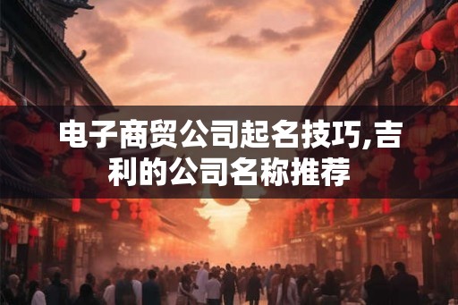 电子商贸公司起名技巧,吉利的公司名称推荐 电子商贸公司起名技巧,吉利的公司名称推荐