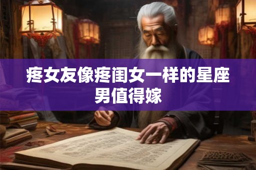 疼女友像疼闺女一样的星座男值得嫁