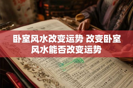 卧室风水改变运势 改变卧室风水能否改变运势 卧室风水改变运势 改变卧室风水能否改变运势