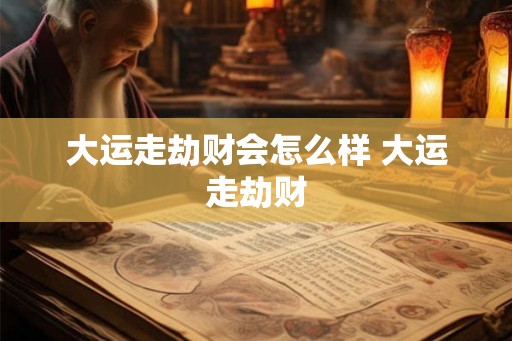 大运走劫财会怎么样 大运走劫财