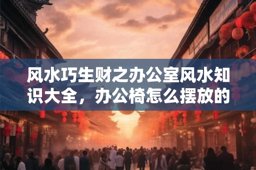 风水巧生财之办公室风水知识大全，办公椅怎么摆放的风水好？
