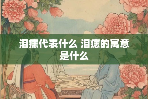 泪痣代表什么 泪痣的寓意是什么 泪痣代表什么 泪痣的寓意是什么