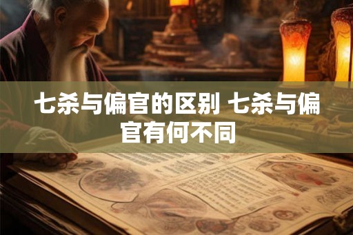 七杀与偏官的区别 七杀与偏官有何不同