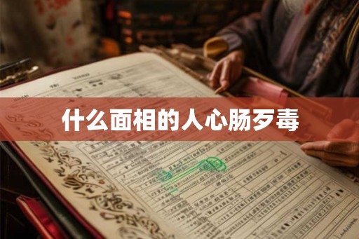 什么面相的人心肠歹毒 什么面相的人心肠歹毒