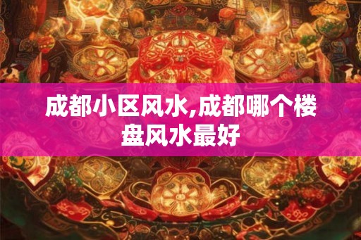 成都小区风水,成都哪个楼盘风水最好