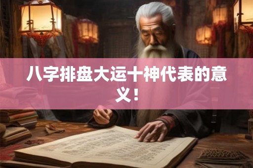 八字排盘大运十神代表的意义! 八字排盘大运十神代表的意义!