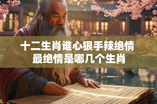 十二生肖谁心狠手辣绝情 最绝情是哪几个生肖