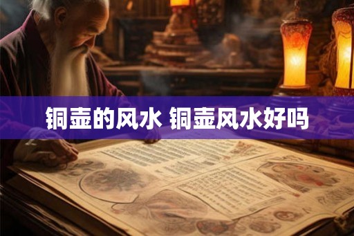 铜壶的风水 铜壶风水好吗 铜壶的风水 铜壶风水好吗