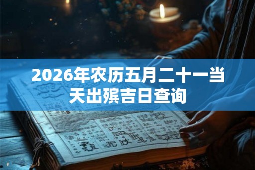 2026年农历五月二十一当天出殡吉日查询