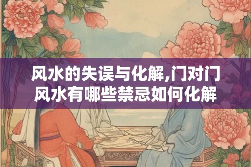 风水的失误与化解,门对门风水有哪些禁忌如何化解