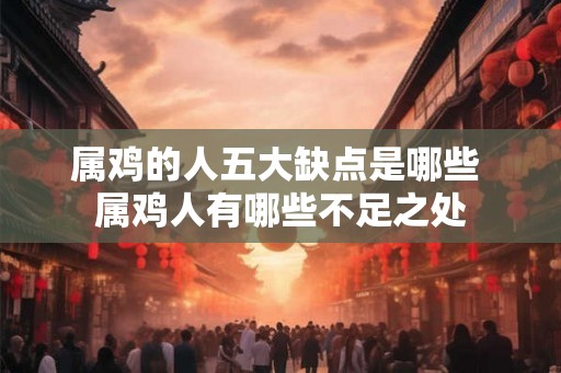 属鸡的人五大缺点是哪些 属鸡人有哪些不足之处 属鸡的人五大缺点是哪些 属鸡人有哪些不足之处