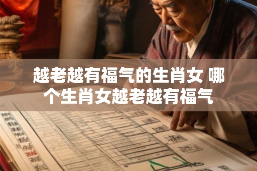 越老越有福气的生肖女 哪个生肖女越老越有福气