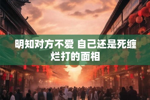 明知对方不爱 自己还是死缠烂打的面相
