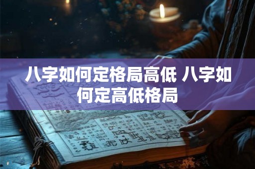 八字如何定格局高低 八字如何定高低格局
