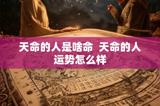 天命的人是啥命  天命的人运势怎么样