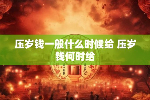 压岁钱一般什么时候给 压岁钱何时给