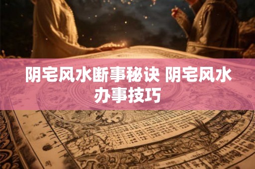 阴宅风水断事秘诀 阴宅风水办事技巧 阴宅风水断事秘诀 阴宅风水办事技巧
