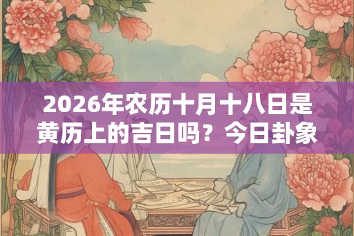 2026年农历十月十八日是黄历上的吉日吗？今日卦象吉凶