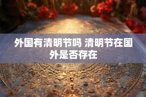 外国有清明节吗 清明节在国外是否存在