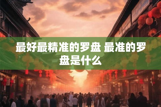 最好最精准的罗盘 最准的罗盘是什么