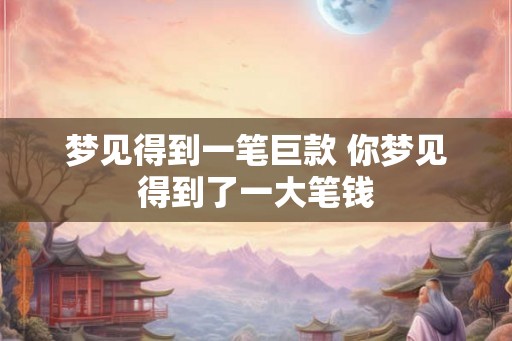 梦见得到一笔巨款 你梦见得到了一大笔钱