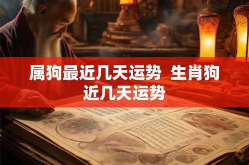 属狗最近几天运势 生肖狗近几天运势 属狗最近几天运势 生肖狗近几天运势