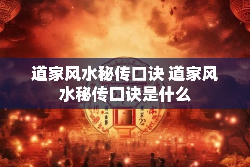 道家风水秘传口诀 道家风水秘传口诀是什么 道家风水秘传口诀 道家风水秘传口诀是什么