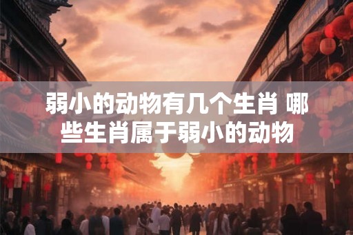 弱小的动物有几个生肖 哪些生肖属于弱小的动物