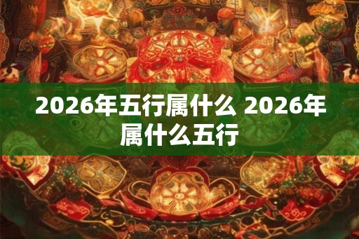 2026年五行属什么 2026年属什么五行