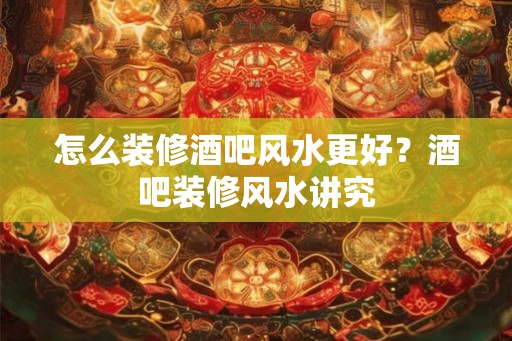 怎么装修酒吧风水更好？酒吧装修风水讲究