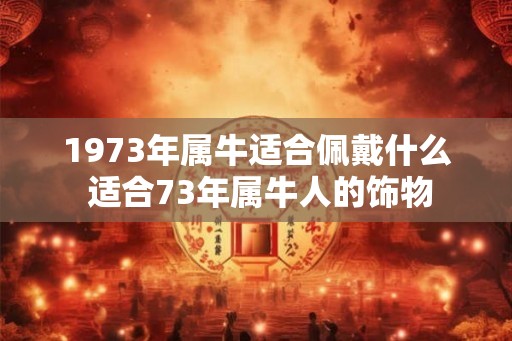 1973年属牛适合佩戴什么 适合73年属牛人的饰物 1973年属牛适合佩戴什么 适合73年属牛人的饰物